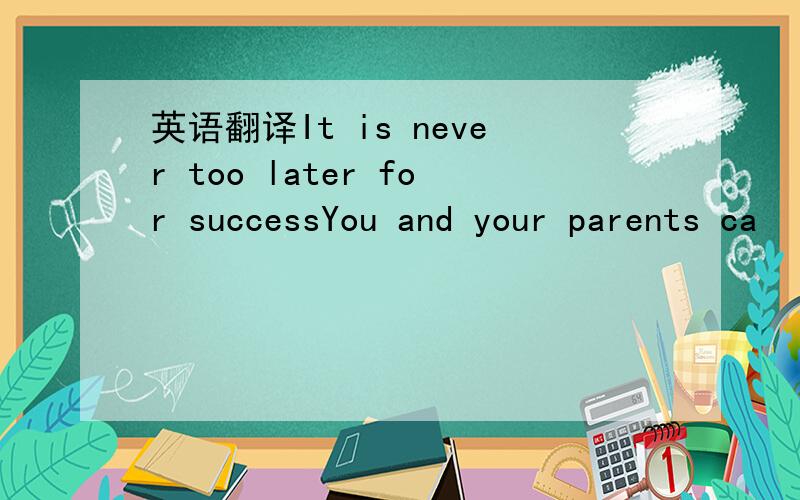 英语翻译It is never too later for successYou and your parents ca