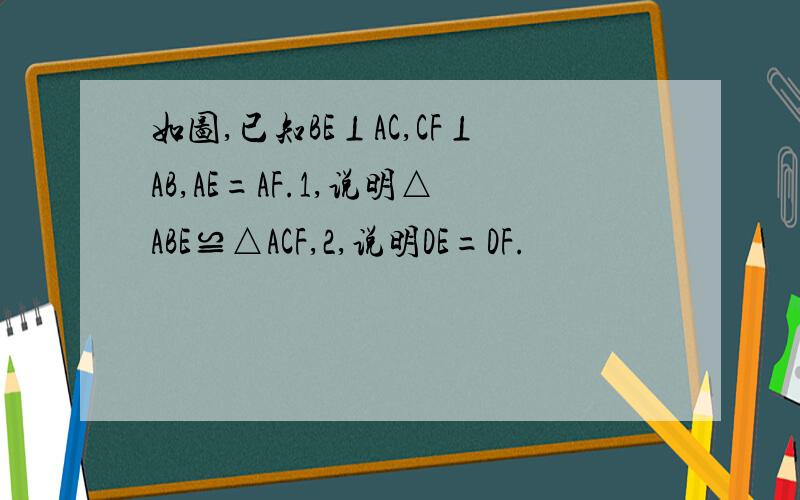 如图,已知BE⊥AC,CF⊥AB,AE=AF.1,说明△ABE≌△ACF,2,说明DE=DF.