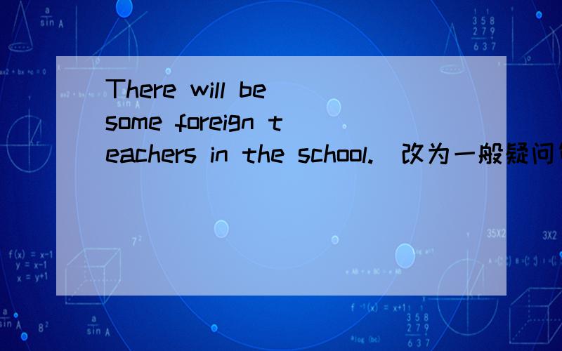There will be some foreign teachers in the school.（改为一般疑问句并作