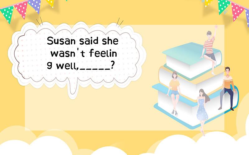Susan said she wasn't feeling well,_____?
