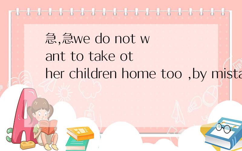 急,急we do not want to take other children home too ,by mistak