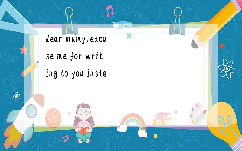 dear mumy,excuse me for writing to you inste