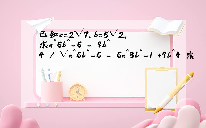 已知a=2√7,b=5√2,求a^6b^-6 - 9b^4 / √a^6b^-6 - 6a^3b^-1 +9b^4 乘