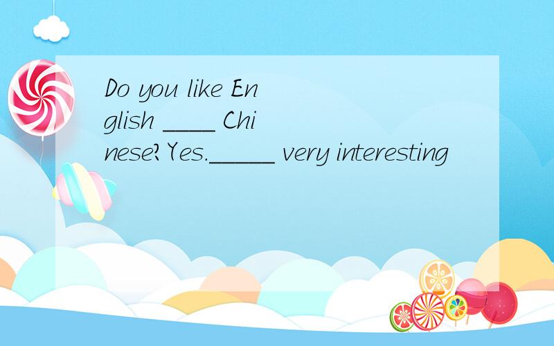 Do you like English ____ Chinese?Yes._____ very interesting