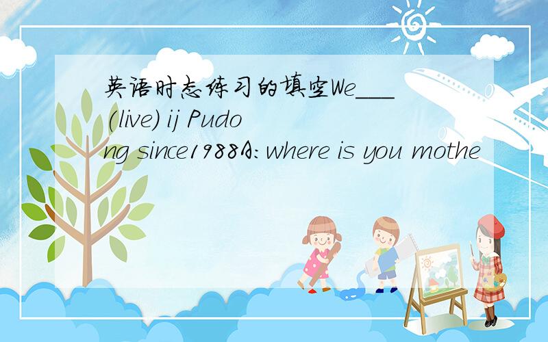 英语时态练习的填空We___(live) ij Pudong since1988A:where is you mothe