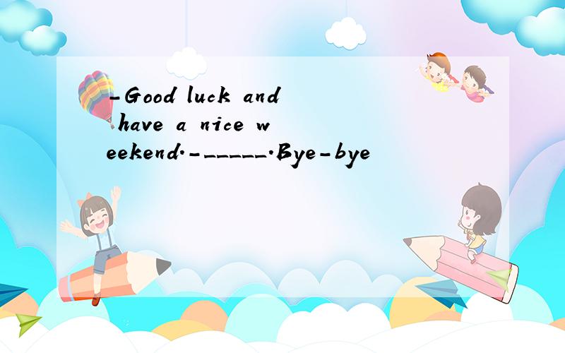 -Good luck and have a nice weekend.-_____.Bye-bye