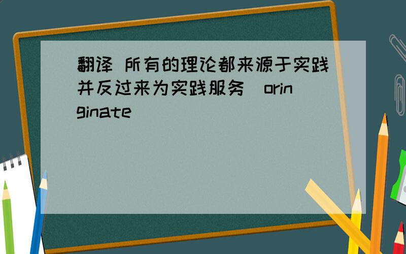 翻译 所有的理论都来源于实践并反过来为实践服务（oringinate
