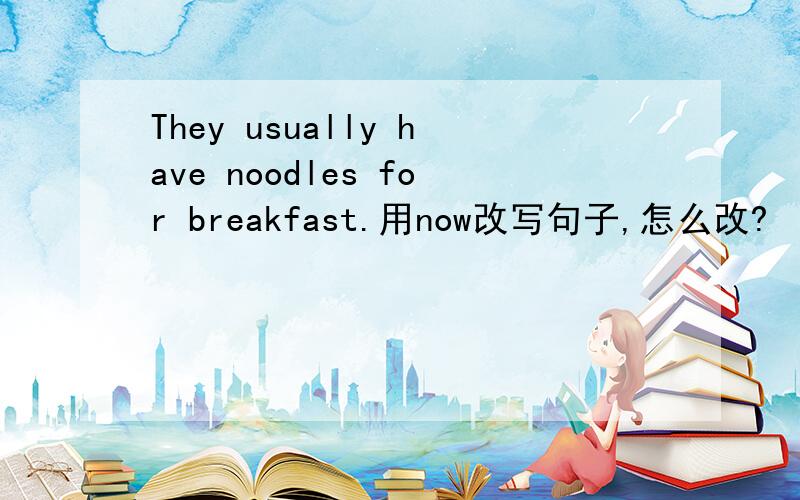 They usually have noodles for breakfast.用now改写句子,怎么改?