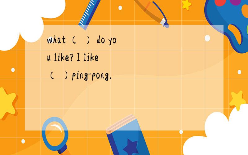 what （ ） do you like?I like （ ）ping-pong.