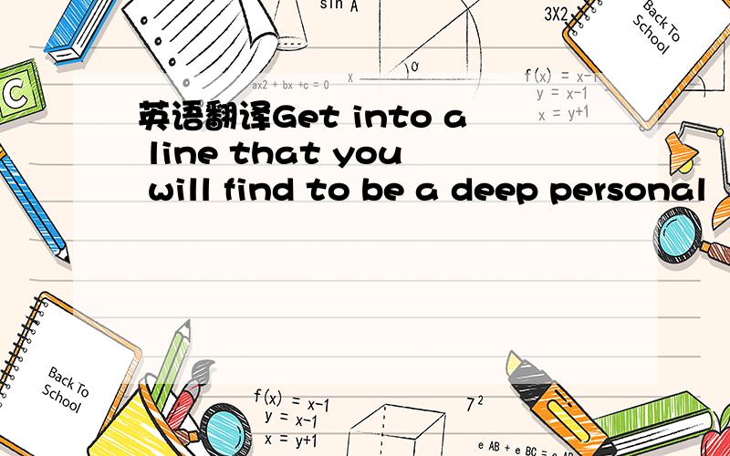 英语翻译Get into a line that you will find to be a deep personal