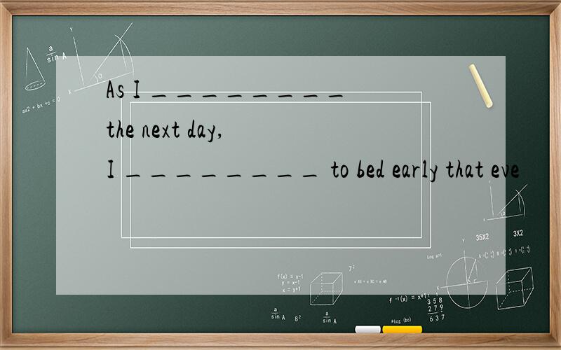 As I ________ the next day, I ________ to bed early that eve