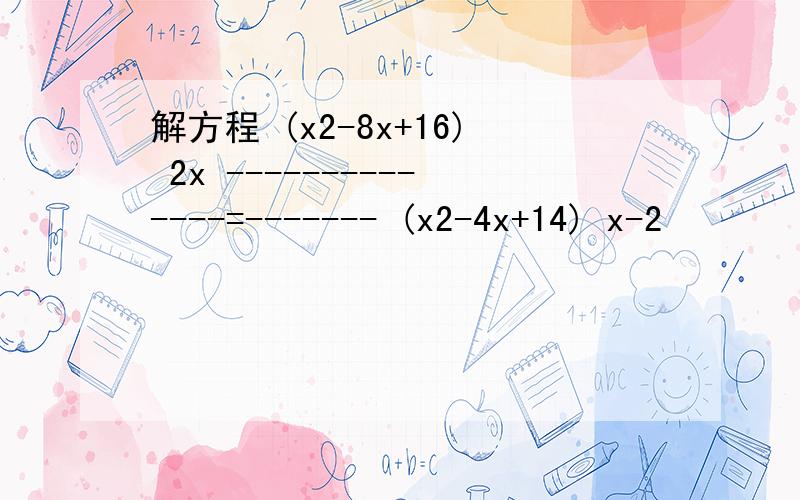 解方程 (x2-8x+16) 2x --------------=------- (x2-4x+14) x-2