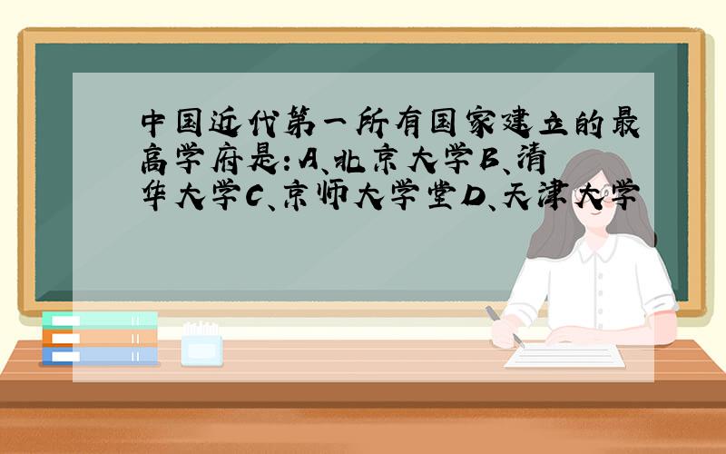 中国近代第一所有国家建立的最高学府是：A、北京大学B、清华大学C、京师大学堂D、天津大学