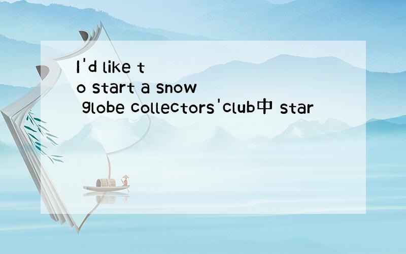 I'd like to start a snow globe collectors'club中 star