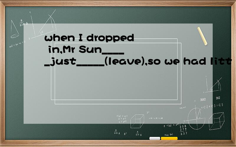 when I dropped in,Mr Sun_____just_____(leave),so we had litt