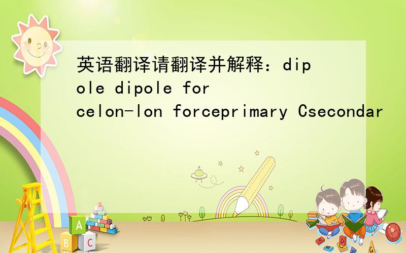 英语翻译请翻译并解释：dipole dipole forcelon-lon forceprimary Csecondar
