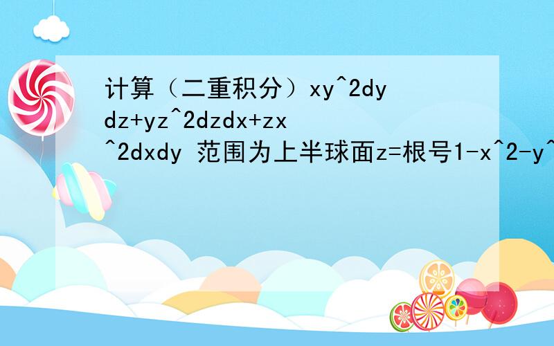 计算（二重积分）xy^2dydz+yz^2dzdx+zx^2dxdy 范围为上半球面z=根号1-x^2-y^2的上侧