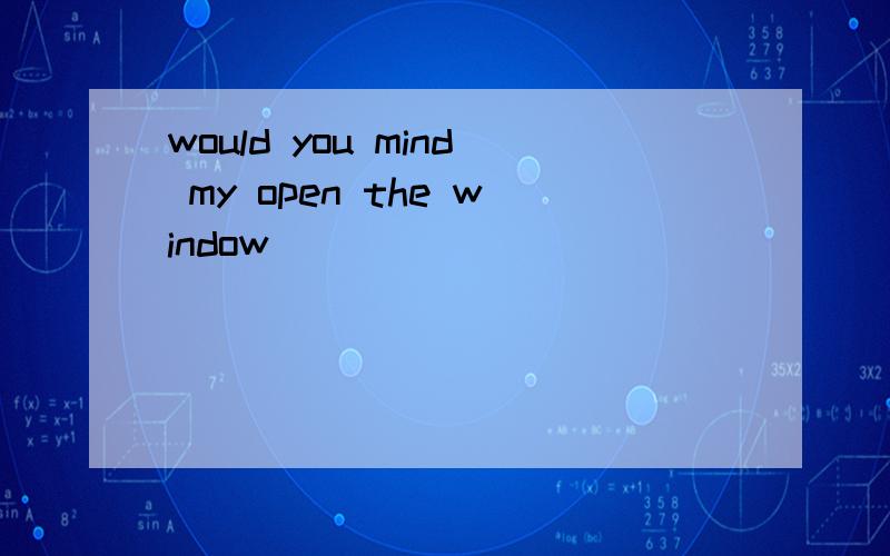 would you mind my open the window