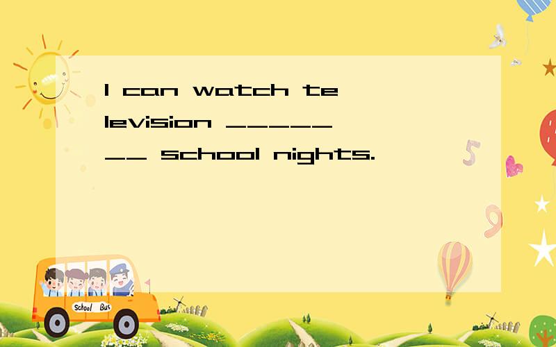 I can watch television _______ school nights.