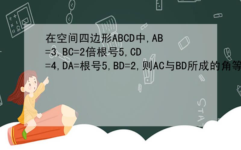 在空间四边形ABCD中,AB=3,BC=2倍根号5,CD=4,DA=根号5,BD=2,则AC与BD所成的角等于?