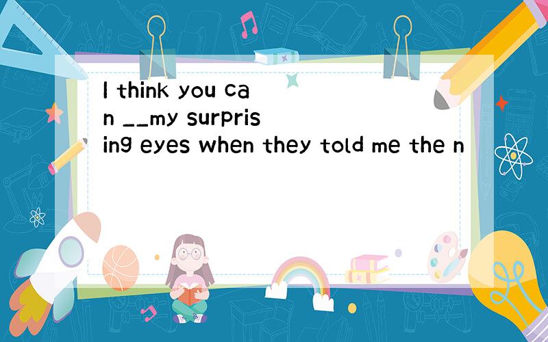 I think you can __my surprising eyes when they told me the n