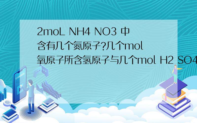 2moL NH4 NO3 中含有几个氮原子?几个mol 氧原子所含氢原子与几个mol H2 SO4所含氢原子数相等?