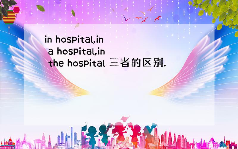 in hospital,in a hospital,in the hospital 三者的区别.