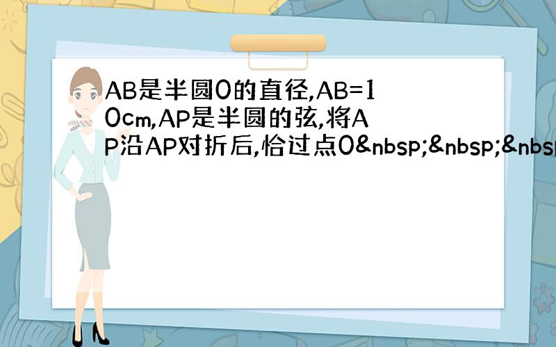 AB是半圆0的直径,AB=10cm,AP是半圆的弦,将AP沿AP对折后,恰过点0   &n