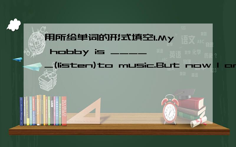 用所给单词的形式填空1.My hobby is _____(listen)to music.But now I am _