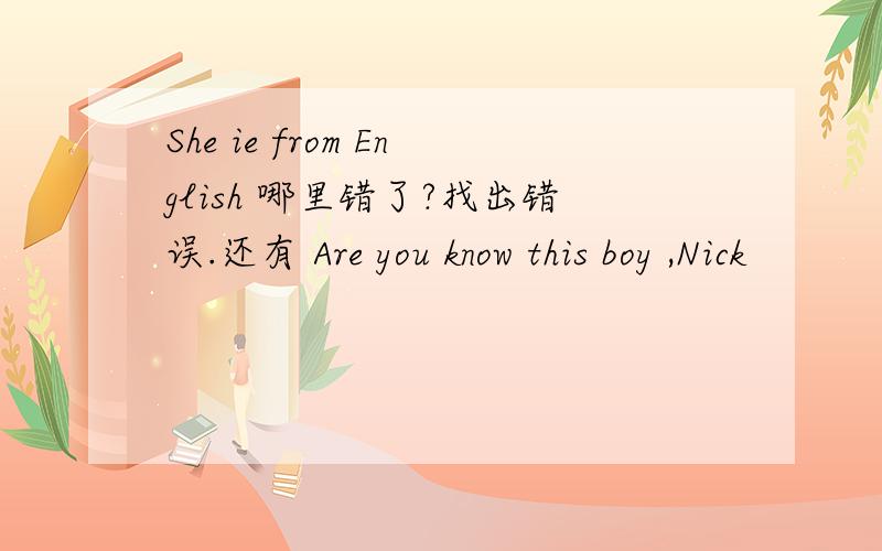 She ie from English 哪里错了?找出错误.还有 Are you know this boy ,Nick