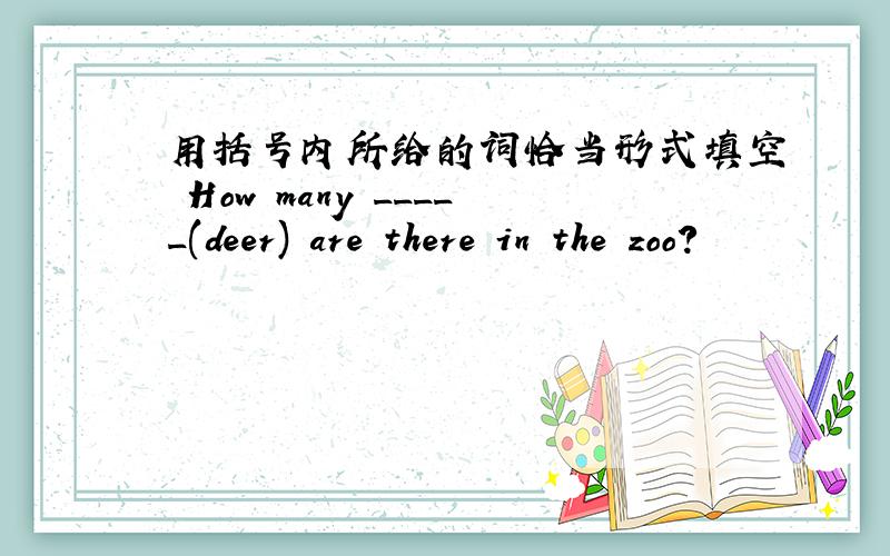 用括号内所给的词恰当形式填空 How many _____(deer) are there in the zoo?