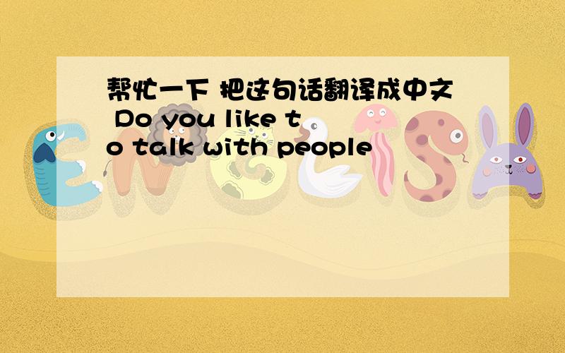 帮忙一下 把这句话翻译成中文 Do you like to talk with people