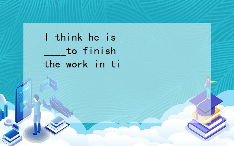 I think he is_____to finish the work in ti