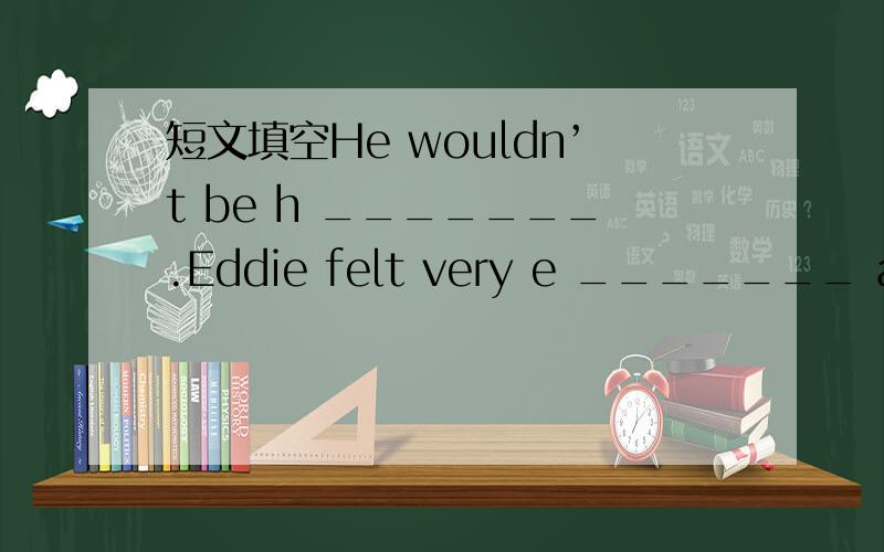 短文填空He wouldn’t be h _______.Eddie felt very e _______ after