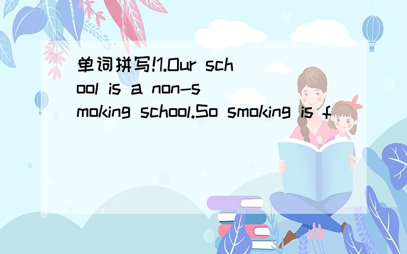 单词拼写!1.Our school is a non-smoking school.So smoking is f___