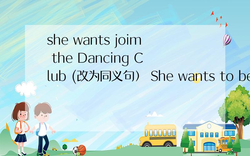 she wants joim the Dancing Club (改为同义句） She wants to be ___
