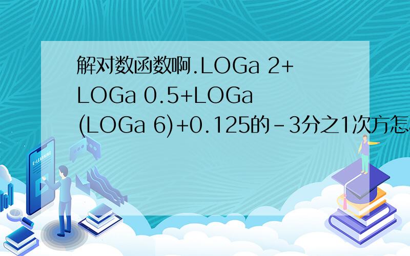解对数函数啊.LOGa 2+LOGa 0.5+LOGa (LOGa 6)+0.125的-3分之1次方怎样做