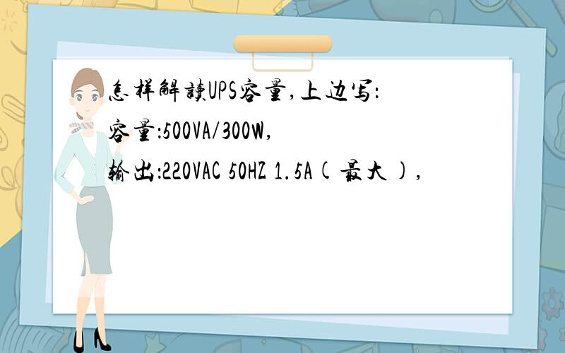 怎样解读UPS容量,上边写：容量：500VA/300W,输出：220VAC 50HZ 1.5A(最大),