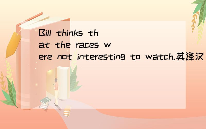 Bill thinks that the races were not interesting to watch.英译汉