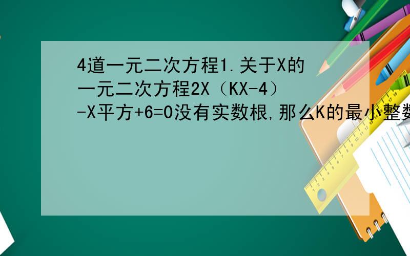 4道一元二次方程1.关于X的一元二次方程2X（KX-4）-X平方+6=0没有实数根,那么K的最小整数值是?2.如果关于X