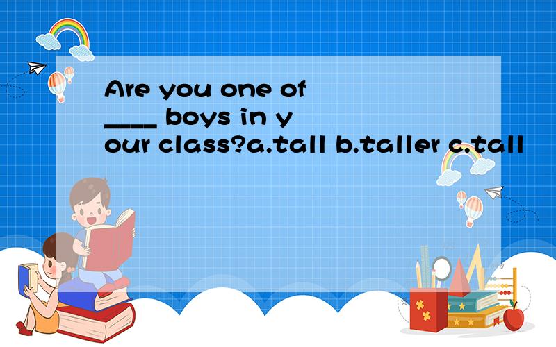Are you one of____ boys in your class?a.tall b.taller c.tall