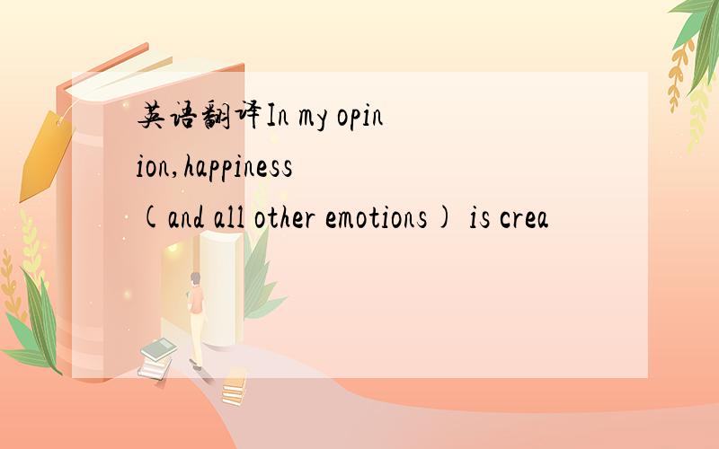 英语翻译In my opinion,happiness (and all other emotions) is crea