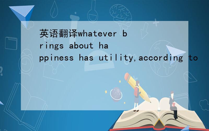 英语翻译whatever brings about happiness has utility,according to