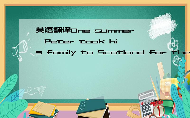 英语翻译One summer,Peter took his family to Scotland for their h