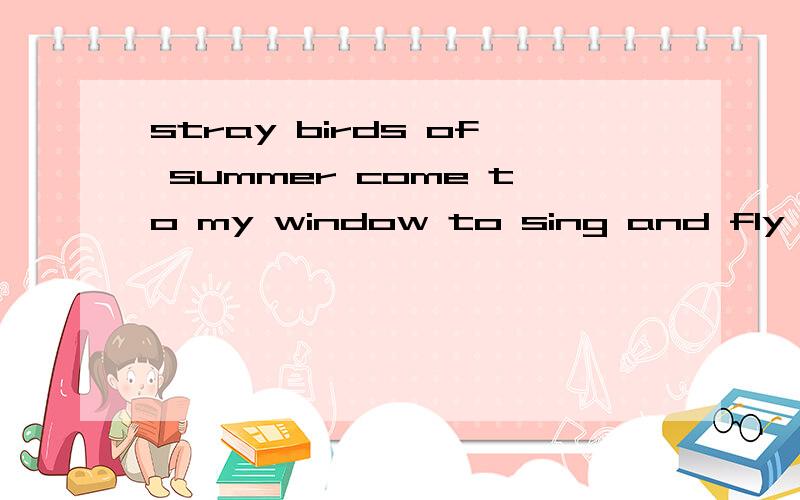 stray birds of summer come to my window to sing and fly