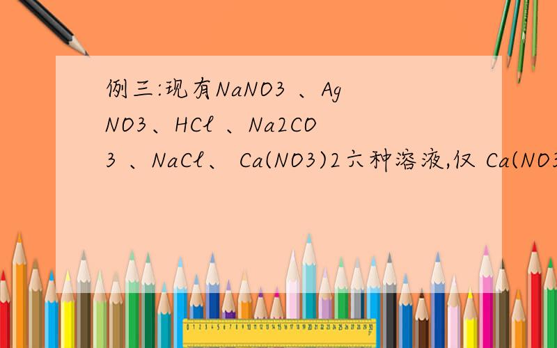 例三:现有NaNO3 、AgNO3、HCl 、Na2CO3 、NaCl、 Ca(NO3)2六种溶液,仅 Ca(NO3)2