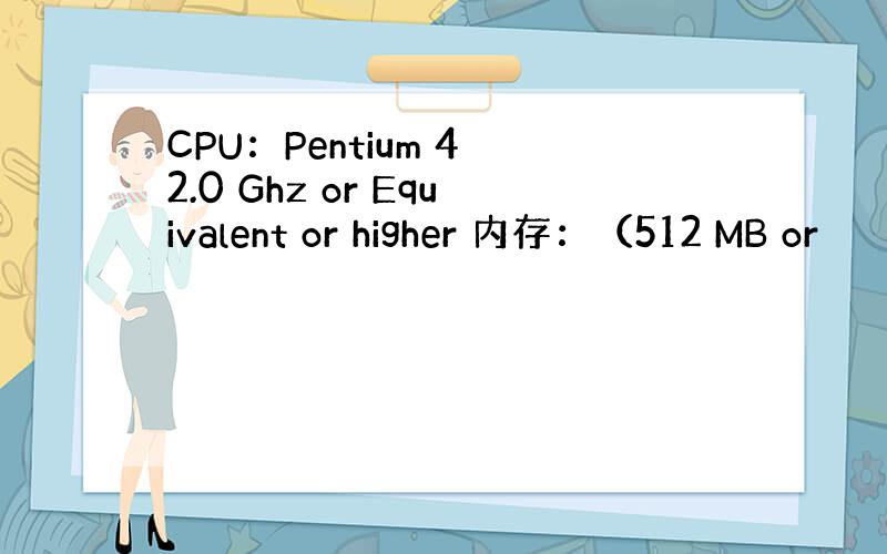 CPU：Pentium 4 2.0 Ghz or Equivalent or higher 内存：（512 MB or