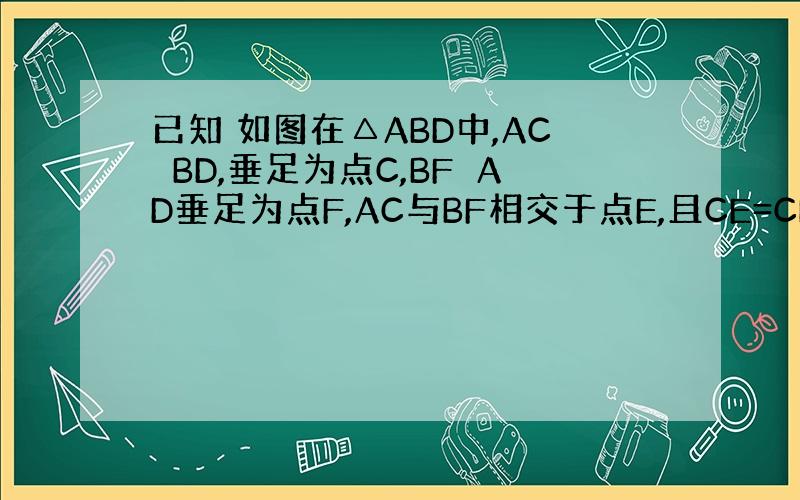 已知 如图在△ABD中,AC⊥BD,垂足为点C,BF⊥AD垂足为点F,AC与BF相交于点E,且CE=CD