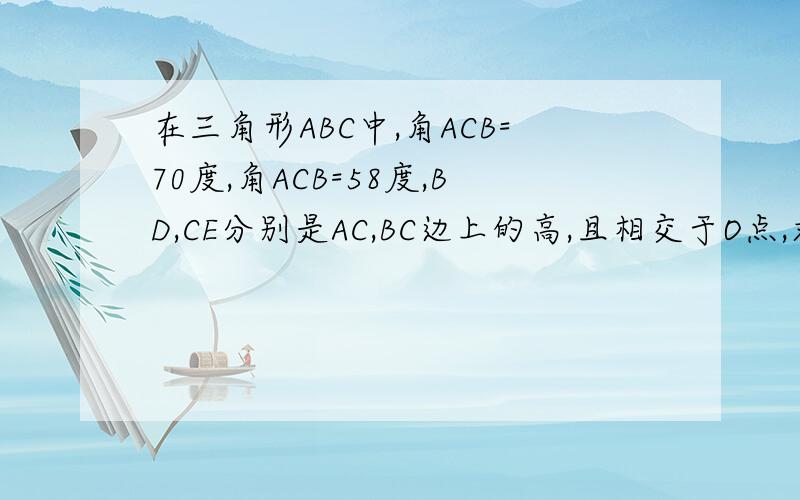 在三角形ABC中,角ACB=70度,角ACB=58度,BD,CE分别是AC,BC边上的高,且相交于O点,求角BAC及角B