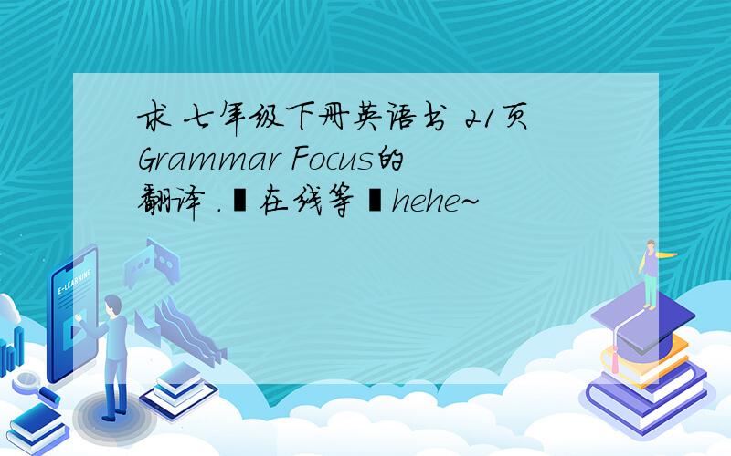 求 七年级下册英语书 21页Grammar Focus的翻译 .♥在线等♥hehe~